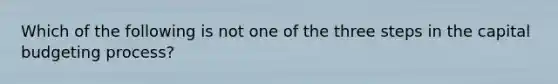 Which of the following is not one of the three steps in the capital budgeting process?