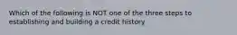 Which of the following is NOT one of the three steps to establishing and building a credit history