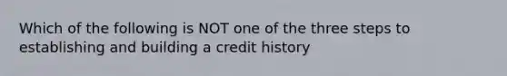 Which of the following is NOT one of the three steps to establishing and building a credit history