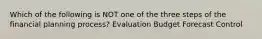 Which of the following is NOT one of the three steps of the financial planning process? Evaluation Budget Forecast Control