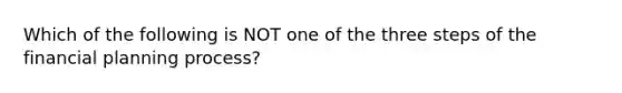 Which of the following is NOT one of the three steps of the financial planning process?