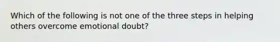 Which of the following is not one of the three steps in helping others overcome emotional doubt?