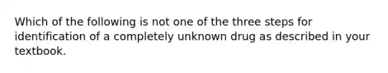 Which of the following is not one of the three steps for identification of a completely unknown drug as described in your textbook.