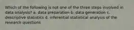 Which of the following is not one of the three steps involved in data analysis? a. data preparation b. data generation c. descriptive statistics d. inferential statistical analysis of the research questions