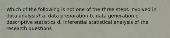 Which of the following is not one of the three steps involved in data analysis? a. data preparation b. data generation c. descriptive statistics d. inferential statistical analysis of the research questions