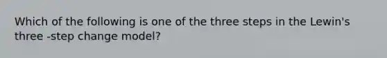 Which of the following is one of the three steps in the Lewin's three -step change model?