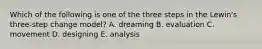 Which of the following is one of the three steps in the​ Lewin's three-step change​ model? A. dreaming B. evaluation C. movement D. designing E. analysis