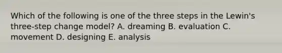 Which of the following is one of the three steps in the​ Lewin's three-step change​ model? A. dreaming B. evaluation C. movement D. designing E. analysis