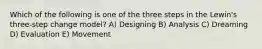 Which of the following is one of the three steps in the Lewin's three-step change model? A) Designing B) Analysis C) Dreaming D) Evaluation E) Movement