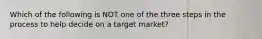 Which of the following is NOT one of the three steps in the process to help decide on a target market?