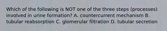 Which of the following is NOT one of the three steps (processes) involved in urine formation? A. countercurrent mechanism B. tubular reabsorption C. glomerular filtration D. tubular secretion