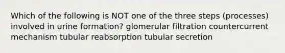 Which of the following is NOT one of the three steps (processes) involved in urine formation? glomerular filtration countercurrent mechanism tubular reabsorption tubular secretion