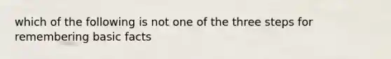 which of the following is not one of the three steps for remembering basic facts