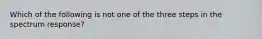 Which of the following is not one of the three steps in the spectrum response?