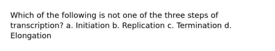 Which of the following is not one of the three steps of transcription? a. Initiation b. Replication c. Termination d. Elongation