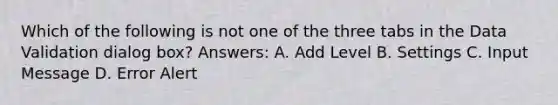 Which of the following is not one of the three tabs in the Data Validation dialog box? Answers: A. Add Level B. Settings C. Input Message D. Error Alert