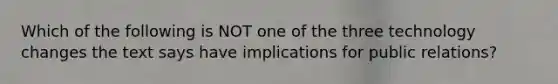 Which of the following is NOT one of the three technology changes the text says have implications for public relations?