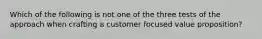 Which of the following is not one of the three tests of the approach when crafting a customer focused value proposition?