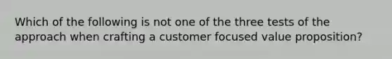 Which of the following is not one of the three tests of the approach when crafting a customer focused value proposition?