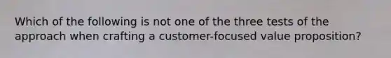 Which of the following is not one of the three tests of the approach when crafting a customer-focused value proposition?