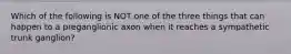 Which of the following is NOT one of the three things that can happen to a preganglionic axon when it reaches a sympathetic trunk ganglion?