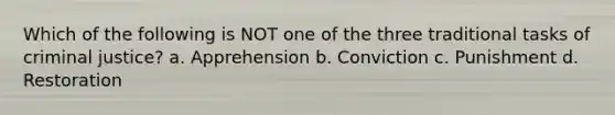 Which of the following is NOT one of the three traditional tasks of criminal justice? a. Apprehension b. Conviction c. Punishment d. Restoration