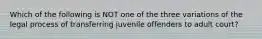 Which of the following is NOT one of the three variations of the legal process of transferring juvenile offenders to adult court?