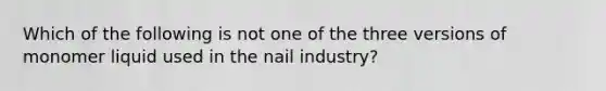 Which of the following is not one of the three versions of monomer liquid used in the nail industry?