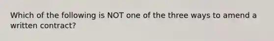 Which of the following is NOT one of the three ways to amend a written contract?