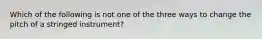 Which of the following is not one of the three ways to change the pitch of a stringed instrument?