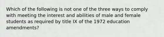 Which of the following is not one of the three ways to comply with meeting the interest and abilities of male and female students as required by title IX of the 1972 education amendments?