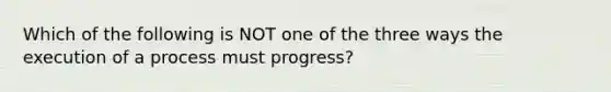 Which of the following is NOT one of the three ways the execution of a process must progress?