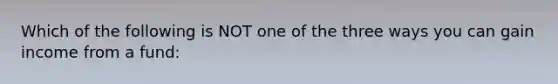 Which of the following is NOT one of the three ways you can gain income from a fund: