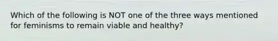 Which of the following is NOT one of the three ways mentioned for feminisms to remain viable and healthy?