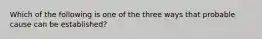 Which of the following is one of the three ways that probable cause can be established?