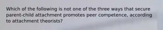 Which of the following is not one of the three ways that secure parent-child attachment promotes peer competence, according to attachment theorists?