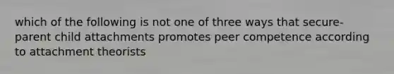 which of the following is not one of three ways that secure-parent child attachments promotes peer competence according to attachment theorists