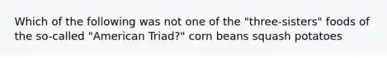 Which of the following was not one of the "three-sisters" foods of the so-called "American Triad?" corn beans squash potatoes