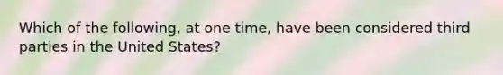 Which of the following, at one time, have been considered third parties in the United States?