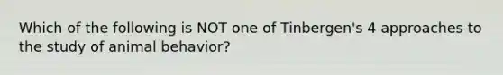 Which of the following is NOT one of Tinbergen's 4 approaches to the study of animal behavior?