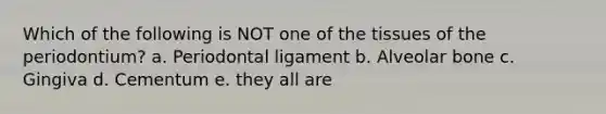 Which of the following is NOT one of the tissues of the periodontium? a. Periodontal ligament b. Alveolar bone c. Gingiva d. Cementum e. they all are