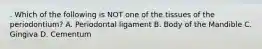 . Which of the following is NOT one of the tissues of the periodontium? A. Periodontal ligament B. Body of the Mandible C. Gingiva D. Cementum