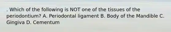 . Which of the following is NOT one of the tissues of the periodontium? A. Periodontal ligament B. Body of the Mandible C. Gingiva D. Cementum