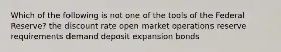 Which of the following is not one of the tools of the Federal Reserve? the discount rate open market operations reserve requirements demand deposit expansion bonds