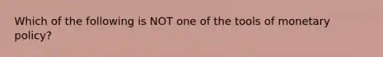 Which of the following is NOT one of the tools of monetary policy?