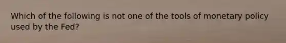 Which of the following is not one of the tools of monetary policy used by the Fed?