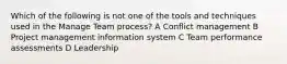 Which of the following is not one of the tools and techniques used in the Manage Team process? A Conflict management B Project management information system C Team performance assessments D Leadership