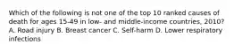 Which of the following is not one of the top 10 ranked causes of death for ages 15-49 in low- and middle-income countries, 2010? A. Road injury B. Breast cancer C. Self-harm D. Lower respiratory infections
