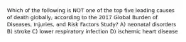 Which of the following is NOT one of the top five leading causes of death globally, according to the 2017 Global Burden of Diseases, Injuries, and Risk Factors Study? A) neonatal disorders B) stroke C) lower respiratory infection D) ischemic heart disease