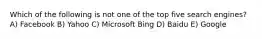 Which of the following is not one of the top five search engines? A) Facebook B) Yahoo C) Microsoft Bing D) Baidu E) Google